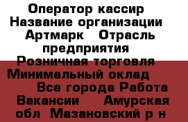 Оператор-кассир › Название организации ­ Артмарк › Отрасль предприятия ­ Розничная торговля › Минимальный оклад ­ 20 000 - Все города Работа » Вакансии   . Амурская обл.,Мазановский р-н